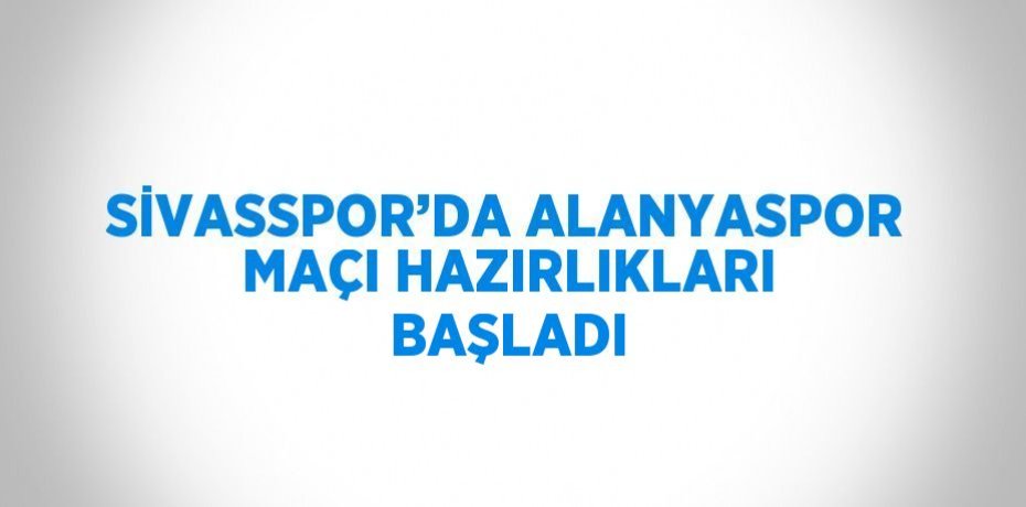 SİVASSPOR’DA ALANYASPOR MAÇI HAZIRLIKLARI BAŞLADI