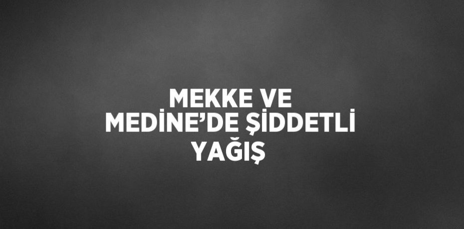 MEKKE VE MEDİNE’DE ŞİDDETLİ YAĞIŞ