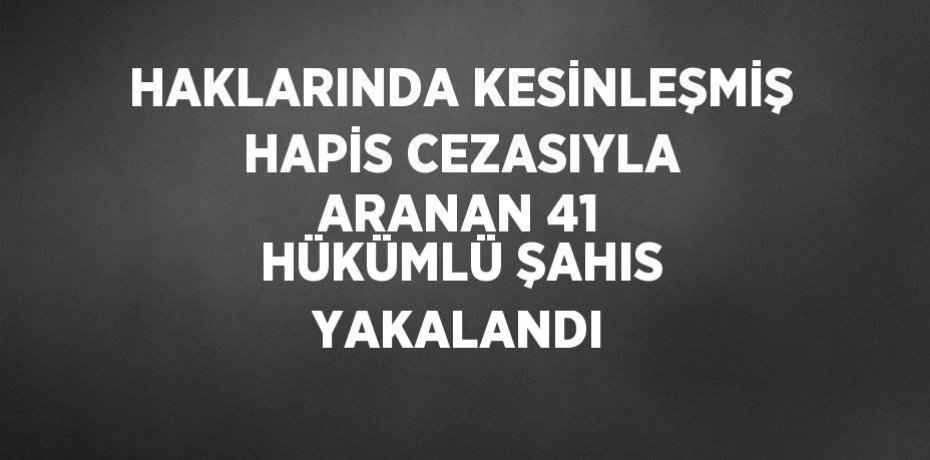 HAKLARINDA KESİNLEŞMİŞ HAPİS CEZASIYLA ARANAN 41 HÜKÜMLÜ ŞAHIS YAKALANDI