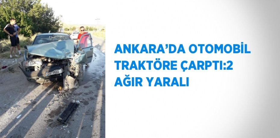 ANKARA’DA OTOMOBİL TRAKTÖRE ÇARPTI:2 AĞIR YARALI