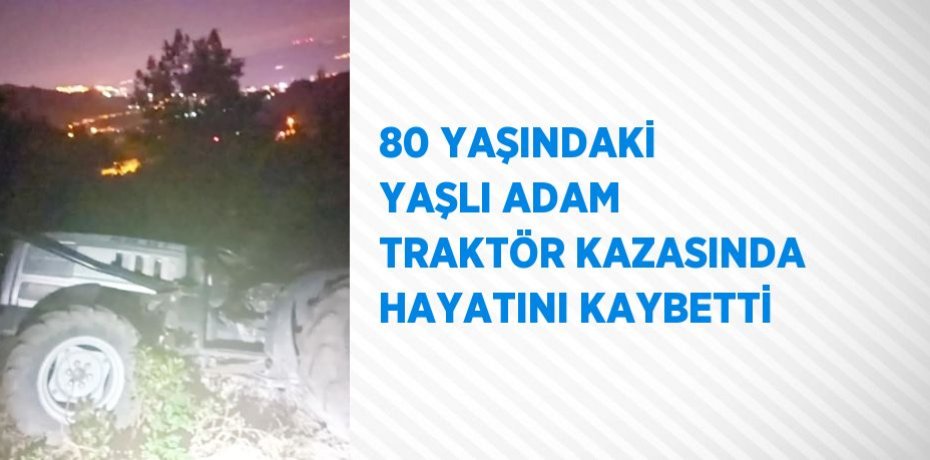 80 YAŞINDAKİ YAŞLI ADAM TRAKTÖR KAZASINDA HAYATINI KAYBETTİ
