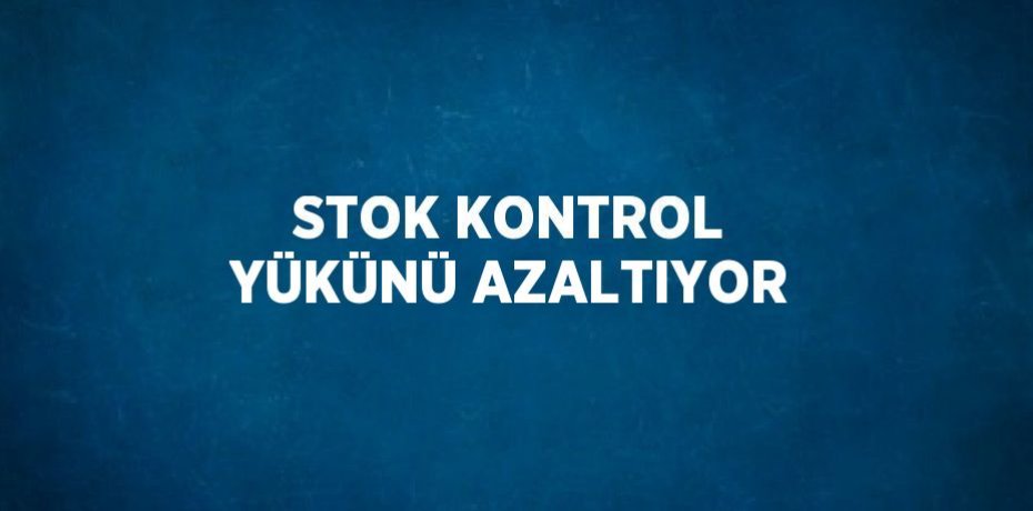 STOK KONTROL YÜKÜNÜ AZALTIYOR