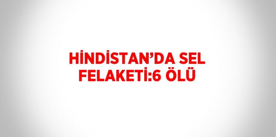 HİNDİSTAN’DA SEL FELAKETİ:6 ÖLÜ