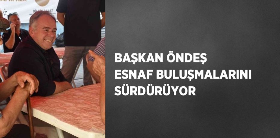 BAŞKAN ÖNDEŞ ESNAF BULUŞMALARINI SÜRDÜRÜYOR