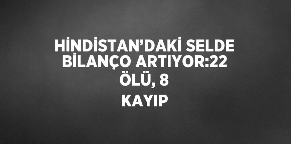 HİNDİSTAN’DAKİ SELDE BİLANÇO ARTIYOR:22 ÖLÜ, 8 KAYIP