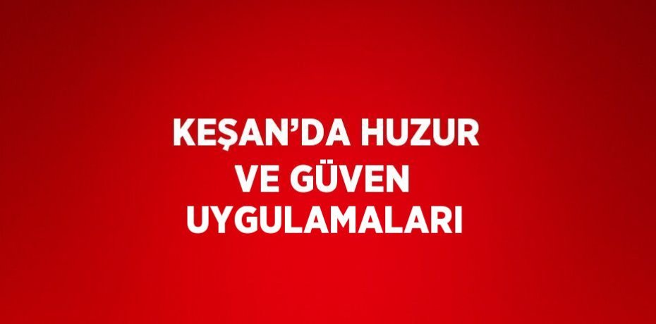 KEŞAN’DA HUZUR VE GÜVEN UYGULAMALARI