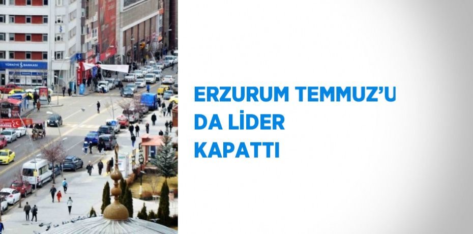 ERZURUM TEMMUZ’U DA LİDER KAPATTI