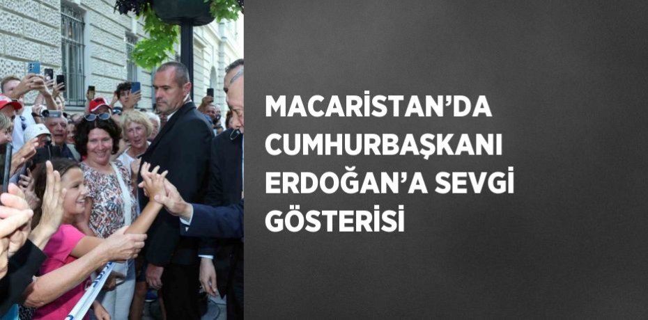 MACARİSTAN’DA CUMHURBAŞKANI ERDOĞAN’A SEVGİ GÖSTERİSİ
