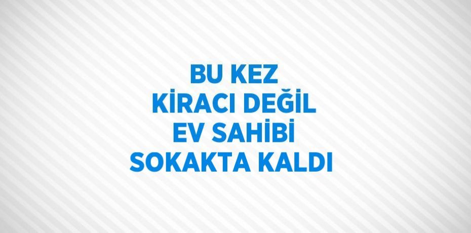 BU KEZ KİRACI DEĞİL EV SAHİBİ SOKAKTA KALDI