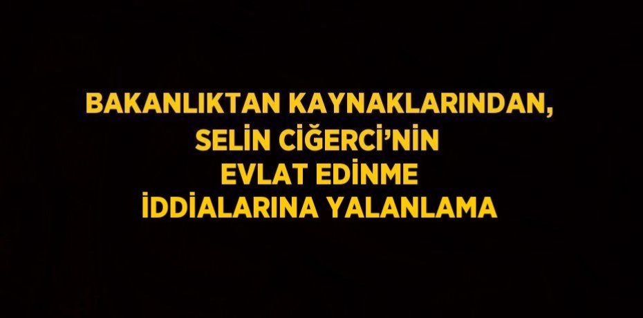 BAKANLIKTAN KAYNAKLARINDAN, SELİN CİĞERCİ’NİN EVLAT EDİNME İDDİALARINA YALANLAMA