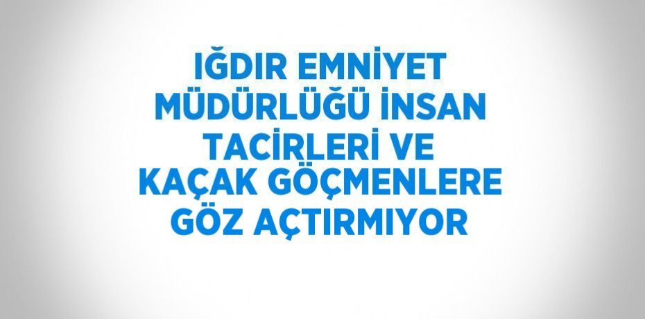 IĞDIR EMNİYET MÜDÜRLÜĞÜ İNSAN TACİRLERİ VE KAÇAK GÖÇMENLERE GÖZ AÇTIRMIYOR