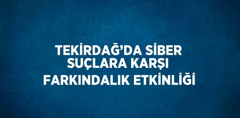 TEKİRDAĞ’DA SİBER SUÇLARA KARŞI FARKINDALIK ETKİNLİĞİ