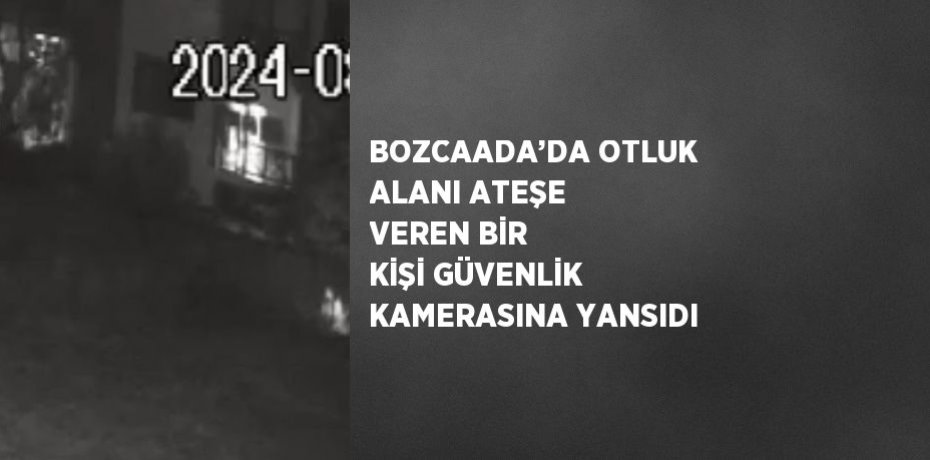 BOZCAADA’DA OTLUK ALANI ATEŞE VEREN BİR KİŞİ GÜVENLİK KAMERASINA YANSIDI