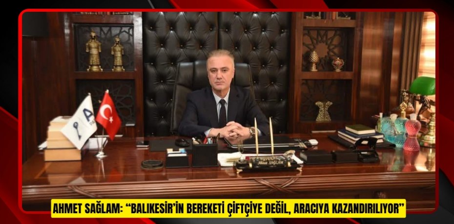 AHMET SAĞLAM: “BALIKESİR’İN BEREKETİ ÇİFTÇİYE DEĞİL, ARACIYA KAZANDIRILIYOR”