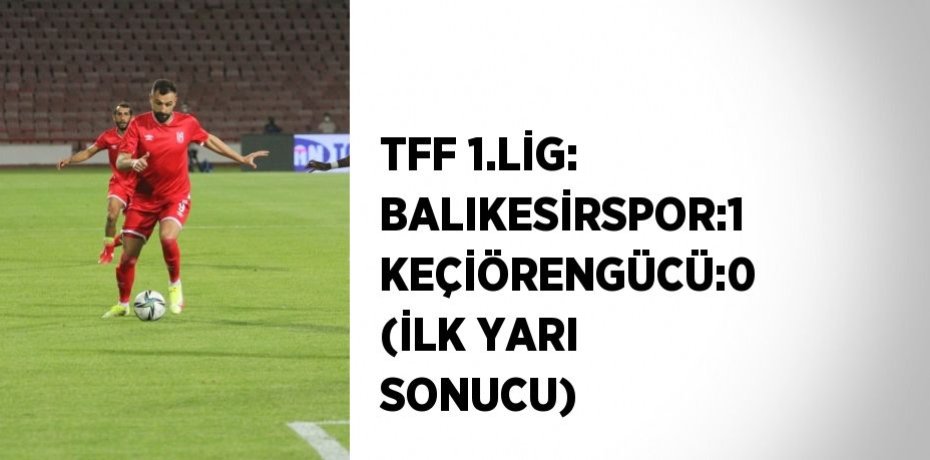 TFF 1.LİG: BALIKESİRSPOR:1 KEÇİÖRENGÜCÜ:0 (İLK YARI SONUCU)