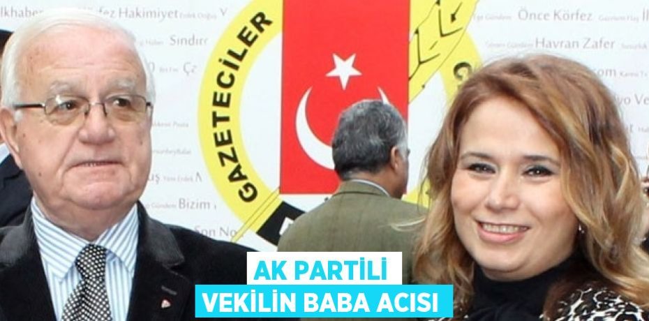 AK PARTİLİ VEKİLİN BABA ACISI