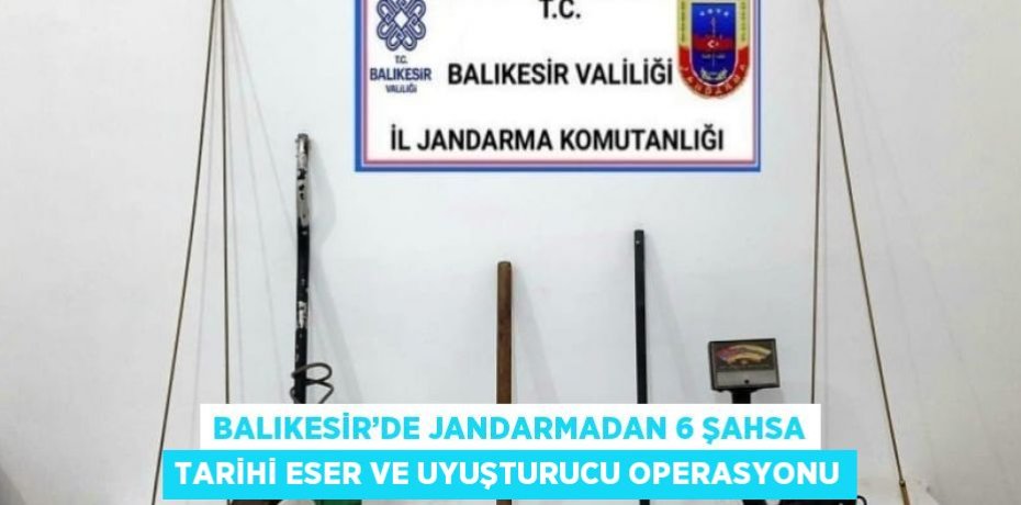 BALIKESİR’DE JANDARMADAN 6 ŞAHSA TARİHİ ESER VE UYUŞTURUCU OPERASYONU