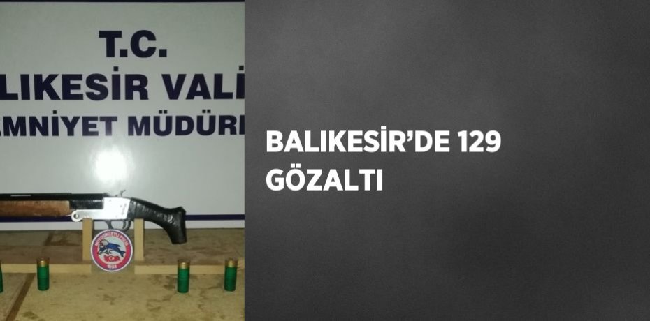 BALIKESİR’DE 129 GÖZALTI