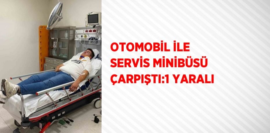 OTOMOBİL İLE SERVİS MİNİBÜSÜ ÇARPIŞTI:1 YARALI