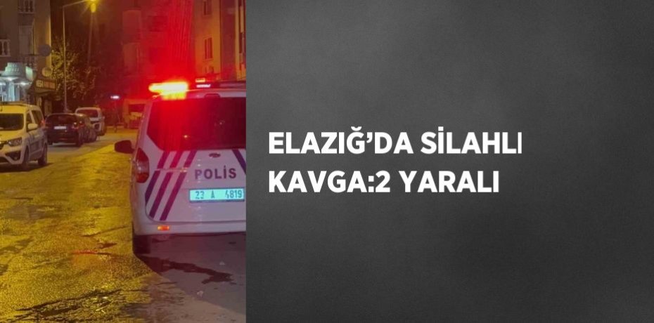 ELAZIĞ’DA SİLAHLI KAVGA:2 YARALI