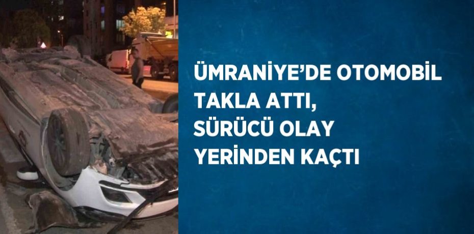 ÜMRANİYE’DE OTOMOBİL TAKLA ATTI, SÜRÜCÜ OLAY YERİNDEN KAÇTI