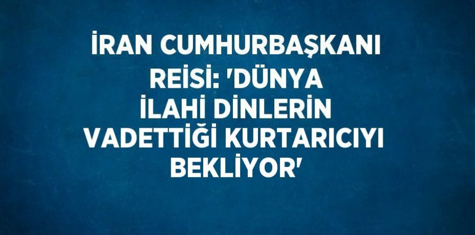 İRAN CUMHURBAŞKANI REİSİ: 'DÜNYA İLAHİ DİNLERİN VADETTİĞİ KURTARICIYI BEKLİYOR'