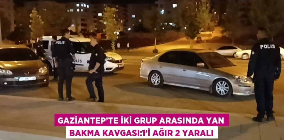 GAZİANTEP’TE İKİ GRUP ARASINDA YAN BAKMA KAVGASI:1’İ AĞIR 2 YARALI