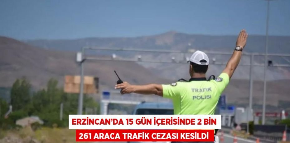 ERZİNCAN’DA 15 GÜN İÇERİSİNDE 2 BİN 261 ARACA TRAFİK CEZASI KESİLDİ
