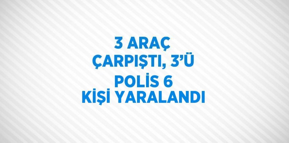 3 ARAÇ ÇARPIŞTI, 3’Ü POLİS 6 KİŞİ YARALANDI