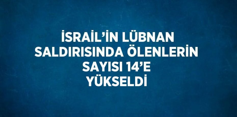 İSRAİL’İN LÜBNAN SALDIRISINDA ÖLENLERİN SAYISI 14’E YÜKSELDİ
