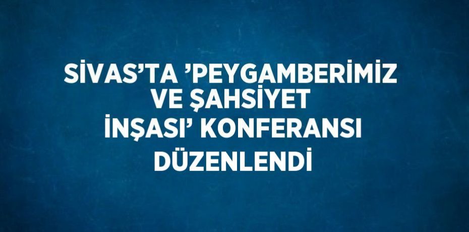 SİVAS’TA ’PEYGAMBERİMİZ VE ŞAHSİYET İNŞASI’ KONFERANSI DÜZENLENDİ