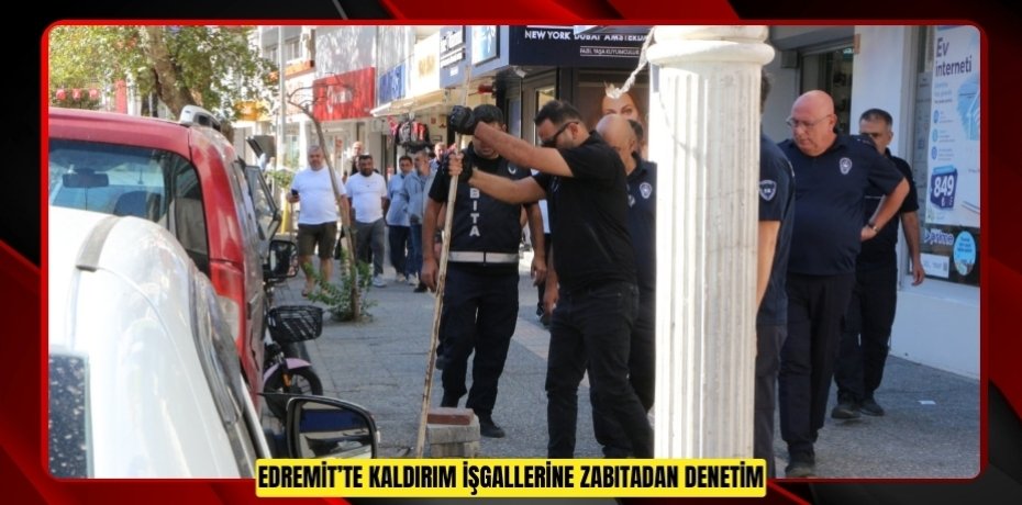 EDREMİT’TE KALDIRIM İŞGALLERİNE ZABITADAN DENETİM