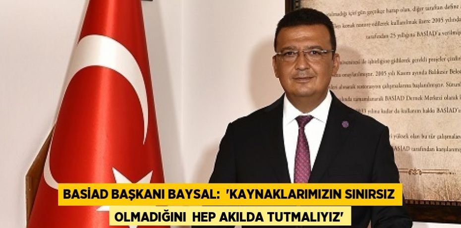 BASİAD BAŞKANI BAYSAL:  “KAYNAKLARIMIZIN SINIRSIZ OLMADIĞINI  HEP AKILDA TUTMALIYIZ”