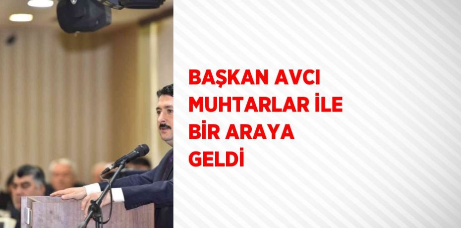 BAŞKAN AVCI MUHTARLAR İLE BİR ARAYA GELDİ