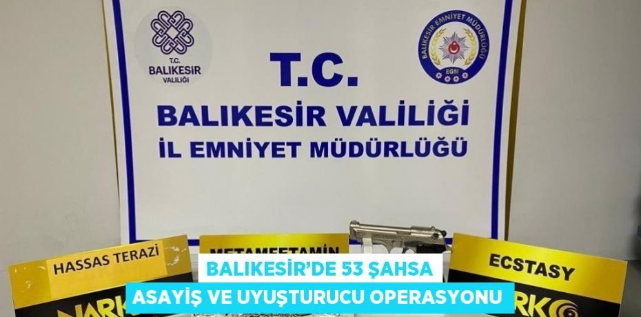 BALIKESİR’DE 53 ŞAHSA ASAYİŞ VE UYUŞTURUCU OPERASYONU