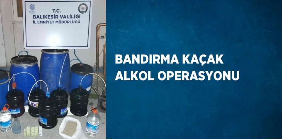 BANDIRMA KAÇAK ALKOL OPERASYONU