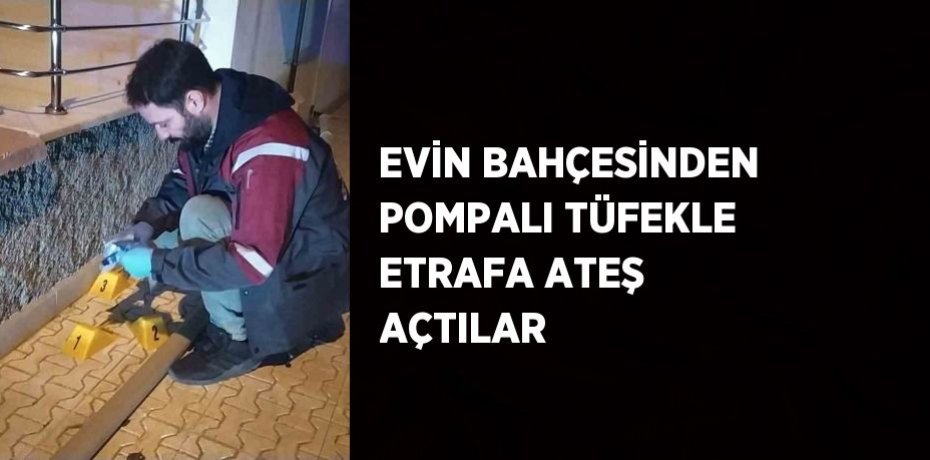 EVİN BAHÇESİNDEN POMPALI TÜFEKLE ETRAFA ATEŞ AÇTILAR