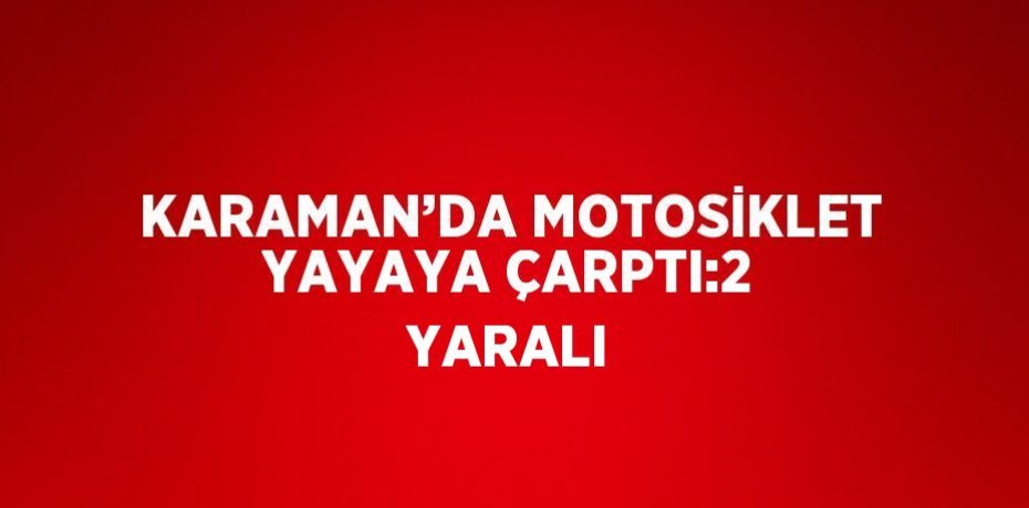 KARAMAN’DA MOTOSİKLET YAYAYA ÇARPTI:2 YARALI