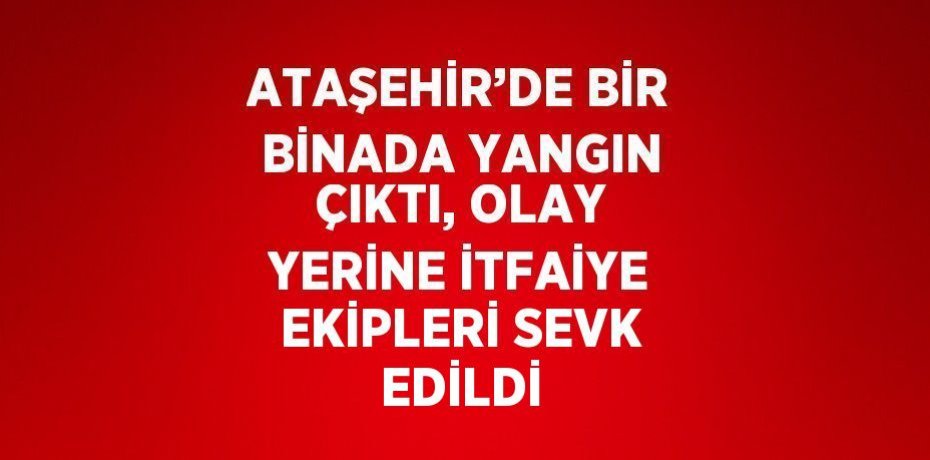 ATAŞEHİR’DE BİR BİNADA YANGIN ÇIKTI, OLAY YERİNE İTFAİYE EKİPLERİ SEVK EDİLDİ