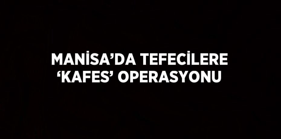 MANİSA’DA TEFECİLERE ‘KAFES’ OPERASYONU