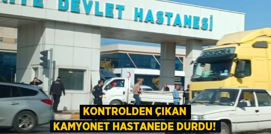 KONTROLDEN ÇIKAN KAMYONET HASTANEDE DURDU!