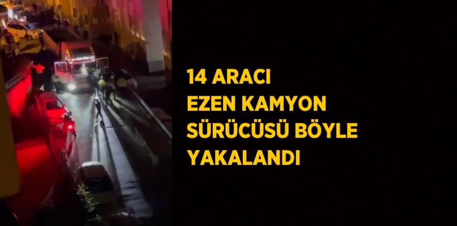 14 ARACI EZEN KAMYON SÜRÜCÜSÜ BÖYLE YAKALANDI