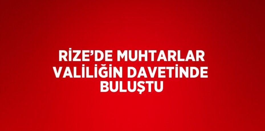 RİZE’DE MUHTARLAR VALİLİĞİN DAVETİNDE BULUŞTU