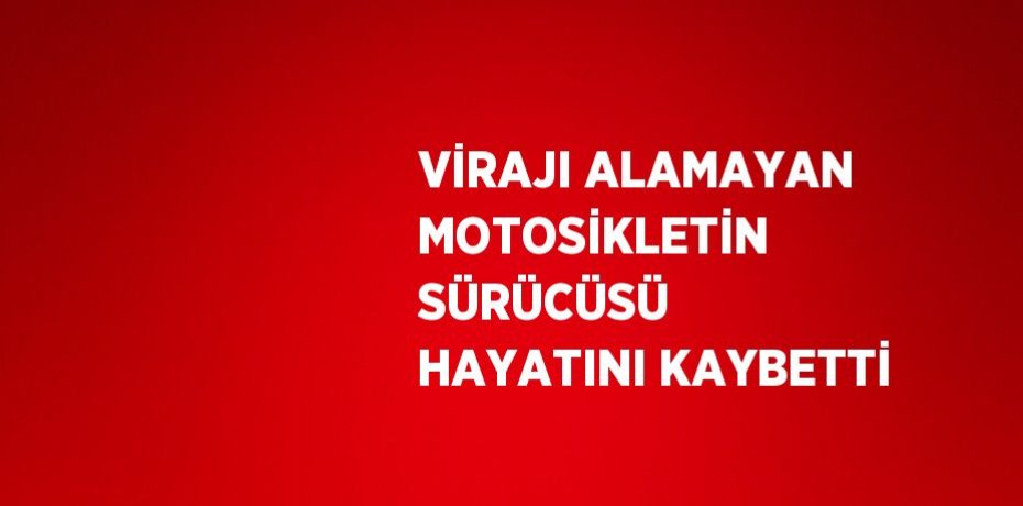 VİRAJI ALAMAYAN MOTOSİKLETİN SÜRÜCÜSÜ HAYATINI KAYBETTİ