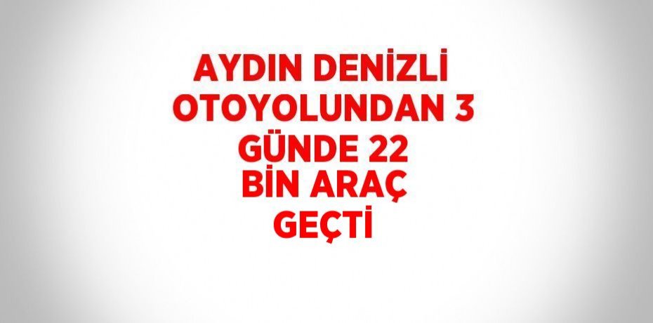 AYDIN DENİZLİ OTOYOLUNDAN 3 GÜNDE 22 BİN ARAÇ GEÇTİ