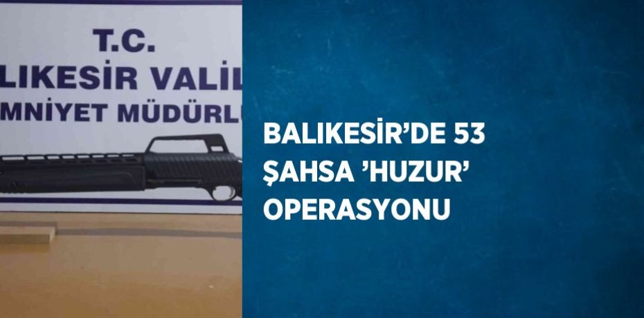 BALIKESİR’DE 53 ŞAHSA ’HUZUR’ OPERASYONU