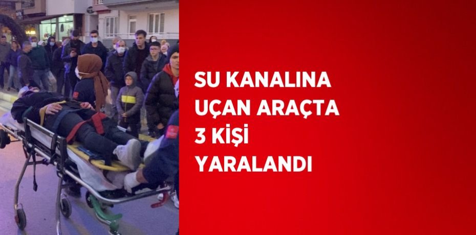 SU KANALINA UÇAN ARAÇTA 3 KİŞİ YARALANDI