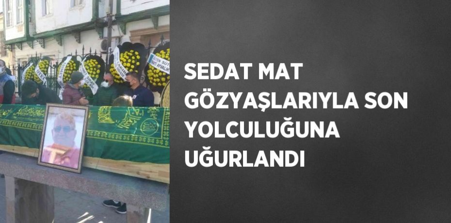 SEDAT MAT GÖZYAŞLARIYLA SON YOLCULUĞUNA UĞURLANDI