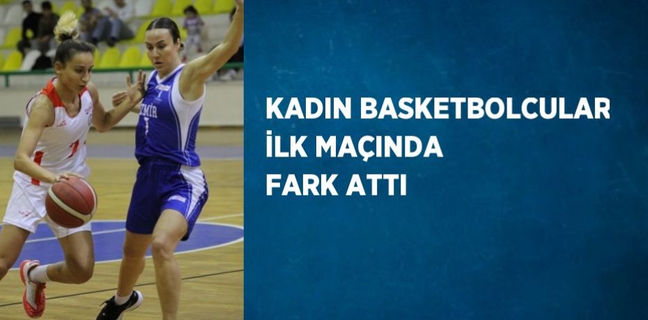 KADIN BASKETBOLCULAR İLK MAÇINDA FARK ATTI