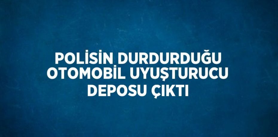 POLİSİN DURDURDUĞU OTOMOBİL UYUŞTURUCU DEPOSU ÇIKTI